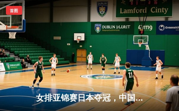 女排亚锦赛日本夺冠，中国获季军，李盈莹独揽22分展现核心价值