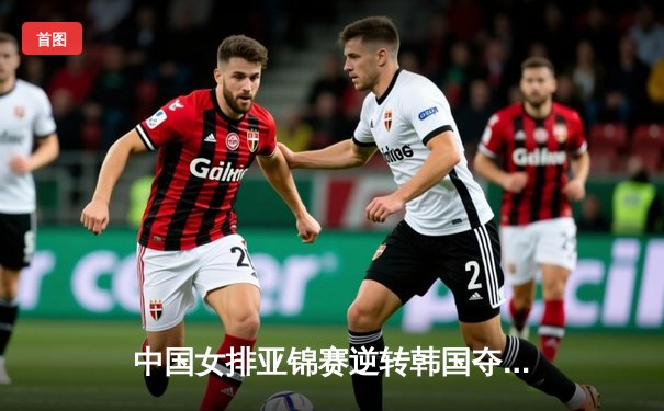 中国女排亚锦赛逆转韩国夺魁，朱婷关键局显神威