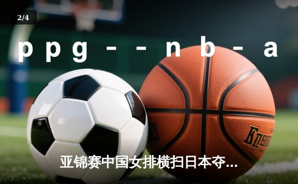 亚锦赛中国女排横扫日本夺冠 张常宁斩获MVP彰显王者归来 - 2