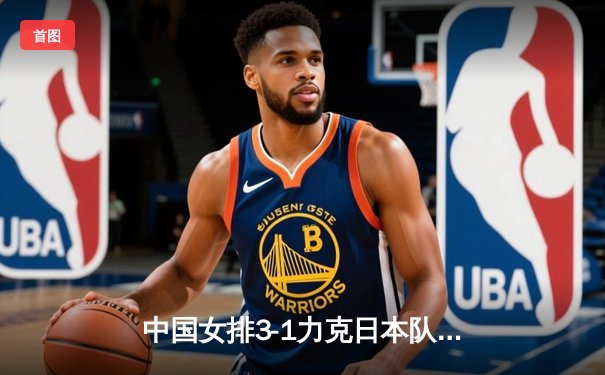 中国女排3-1力克日本队，亚锦赛夺冠之路再进一步，张常宁砍下全场最高分