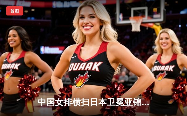 中国女排横扫日本卫冕亚锦赛，张常宁回归首秀惊艳全场