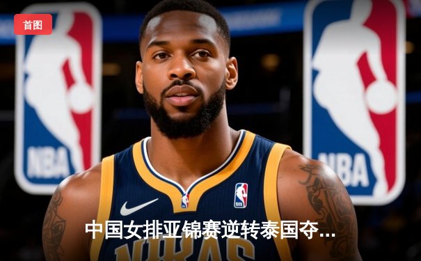 中国女排亚锦赛逆转泰国夺冠，新生力量闪耀亚洲之巅