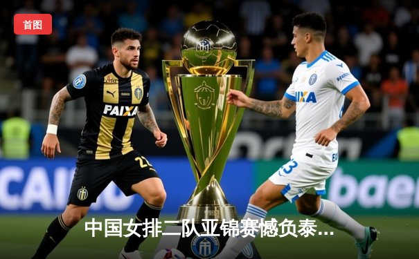 中国女排二队亚锦赛憾负泰国，年轻队员交学费收获成长