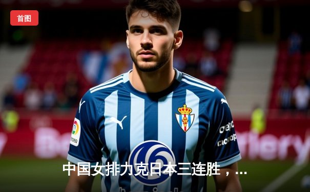 中国女排力克日本三连胜，全胜晋级亚锦赛半决赛