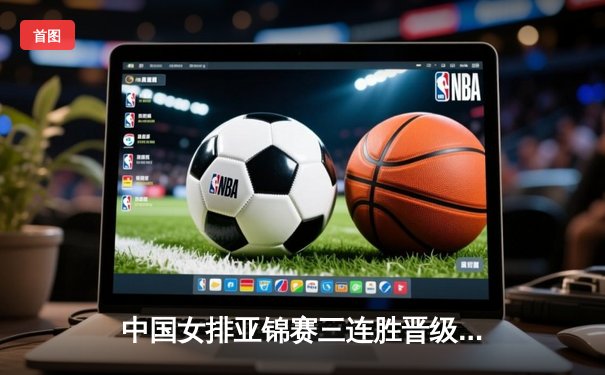 中国女排亚锦赛三连胜晋级八强，主攻手王艺竹独揽20分闪耀全场