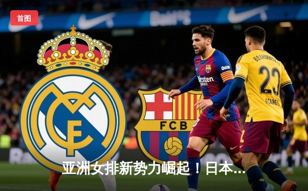 亚洲女排新势力崛起！日本零封泰国夺亚锦赛桂冠，中国女排联赛酝酿新变革
